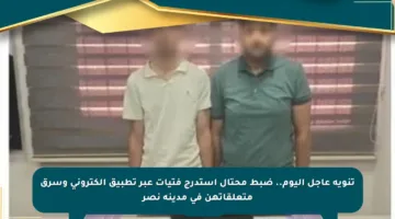 تنويه عاجل اليوم.. ضبط محتال استدرج فتيات عبر تطبيق إلكتروني وسرق متعلقاتهن في مدينة نصر